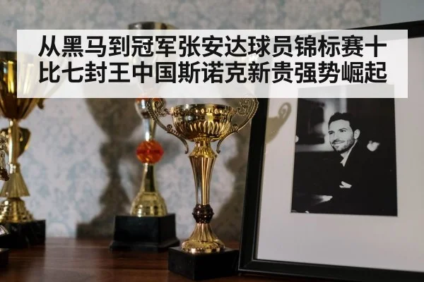 从黑马到冠军张安达球员锦标赛十比七封王中国斯诺克新贵强势崛起