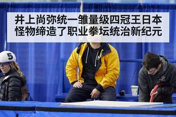 井上尚弥统一雏量级四冠王日本怪物缔造了职业拳坛统治新纪元