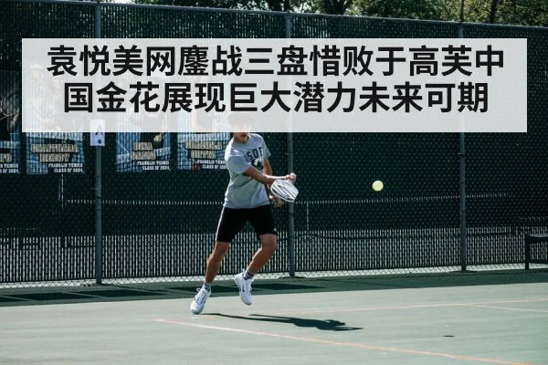 袁悦美网鏖战三盘惜败于高芙中国金花展现巨大潜力未来可期